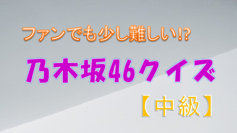 乃木坂46クイズ ファンでも少し難しい 中級 全10問 上り坂ブログ