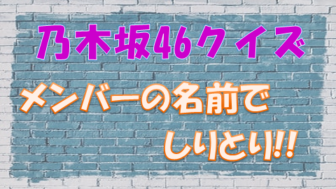 乃木坂46クイズ メンバーの名前でしりとり カッコに入るメンバーは 上り坂ブログ