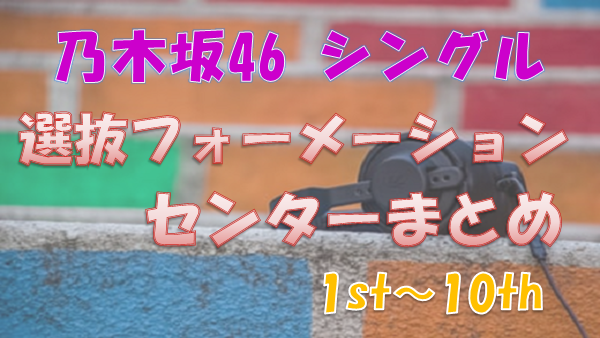 乃木坂46 歴代の選抜フォーメーション一覧 1stシングル 10thシングル 上り坂ブログ