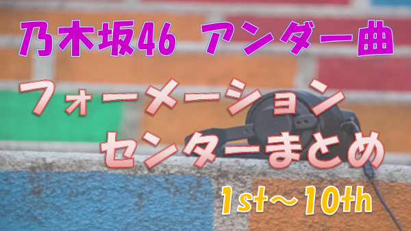 乃木坂46 アンダー曲のフォーメーションを一覧にしてまとめてみた 1st 10th 上り坂ブログ