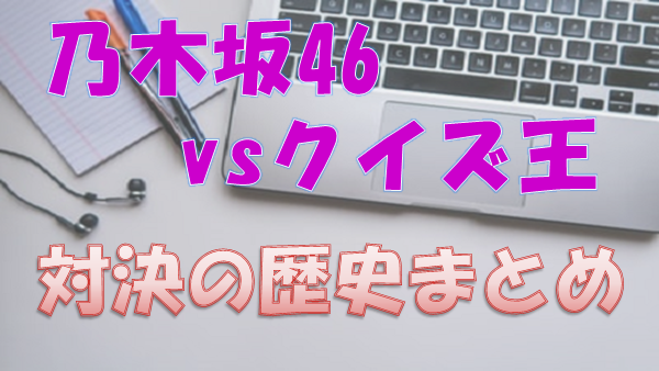 乃木坂46 Vsクイズ王の歴史をまとめてみた 乃木坂って どこ 46時間tv